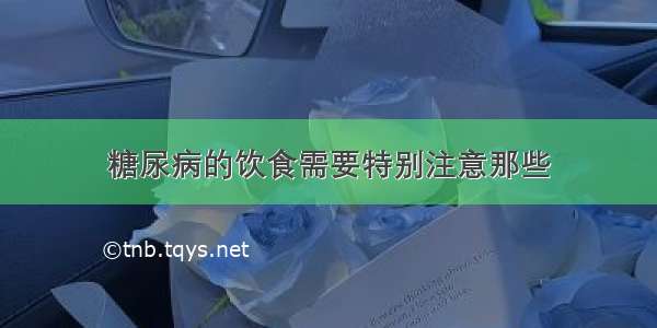 糖尿病的饮食需要特别注意那些