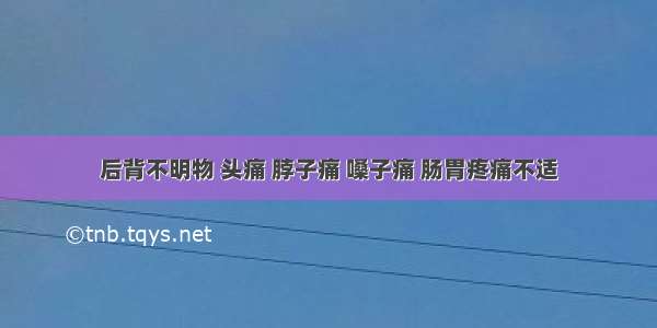 后背不明物 头痛 脖子痛 嗓子痛 肠胃疼痛不适