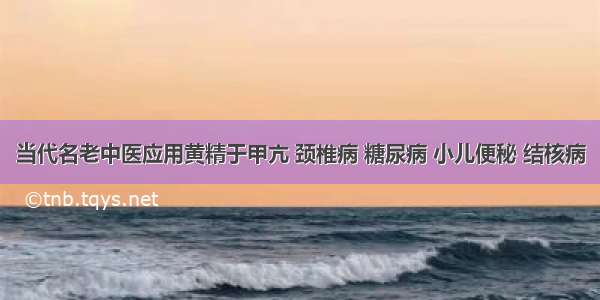 当代名老中医应用黄精于甲亢 颈椎病 糖尿病 小儿便秘 结核病