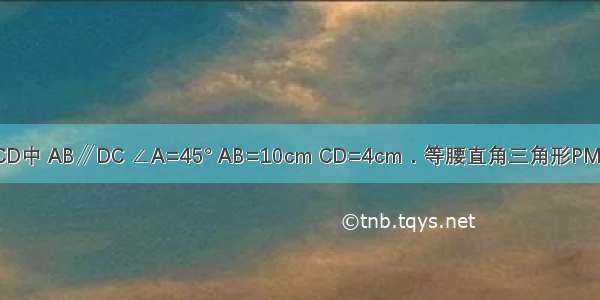 在等腰梯形ABCD中 AB∥DC ∠A=45° AB=10cm CD=4cm．等腰直角三角形PMN的斜边MN=1