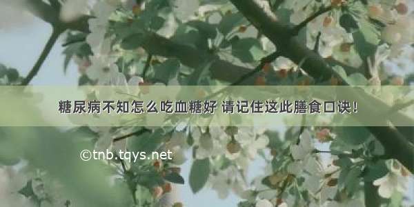 糖尿病不知怎么吃血糖好 请记住这此膳食口诀！