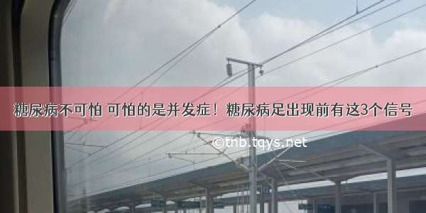 糖尿病不可怕 可怕的是并发症！糖尿病足出现前有这3个信号