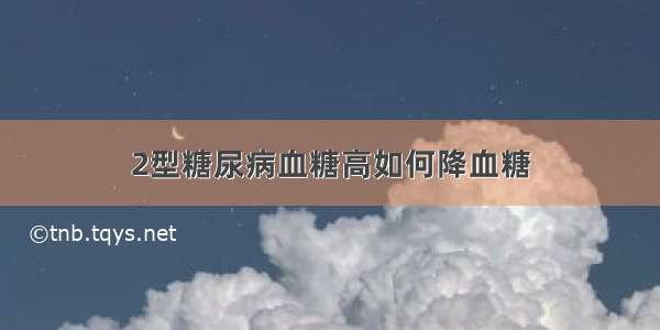 2型糖尿病血糖高如何降血糖