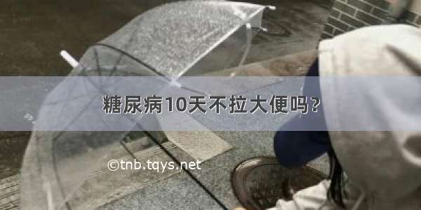 糖尿病10天不拉大便吗？