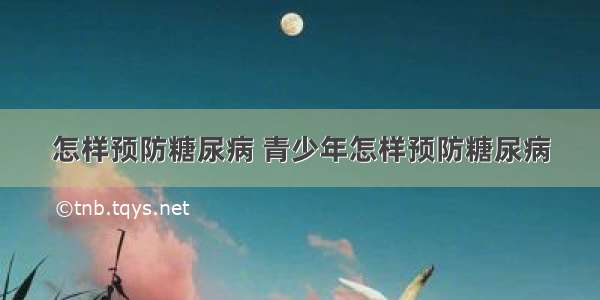 怎样预防糖尿病 青少年怎样预防糖尿病