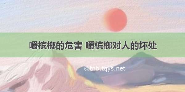 嚼槟榔的危害 嚼槟榔对人的坏处