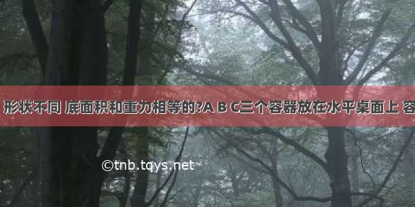 如图所示 形状不同 底面积和重力相等的?A B C三个容器放在水平桌面上 容器内分别