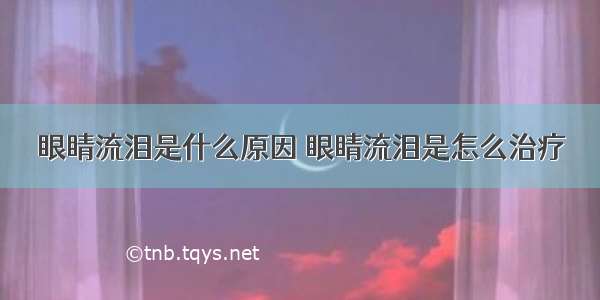 眼睛流泪是什么原因 眼睛流泪是怎么治疗