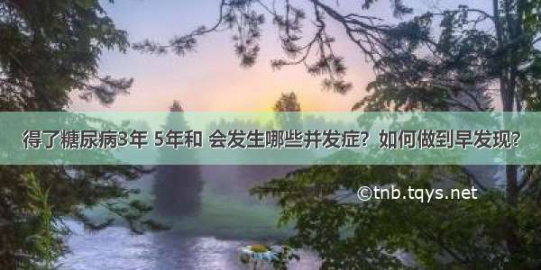 得了糖尿病3年 5年和 会发生哪些并发症？如何做到早发现？