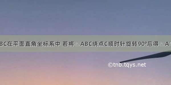 如图 △ABC在平面直角坐标系中 若将△ABC绕点C顺时针旋转90°后得△A′B′C′．（1