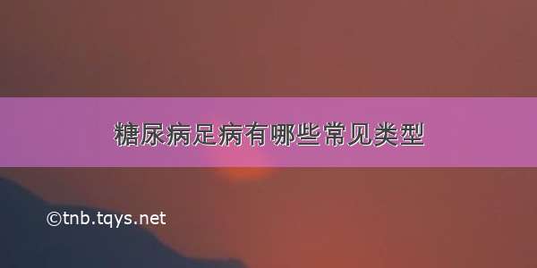 糖尿病足病有哪些常见类型