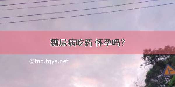 糖尿病吃药 怀孕吗？