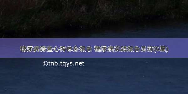 糖尿病筛查心得体会报告 糖尿病实践报告总结(6篇)