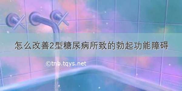 怎么改善2型糖尿病所致的勃起功能障碍