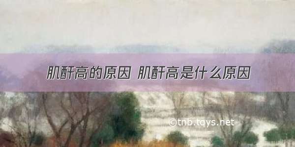 肌酐高的原因 肌酐高是什么原因