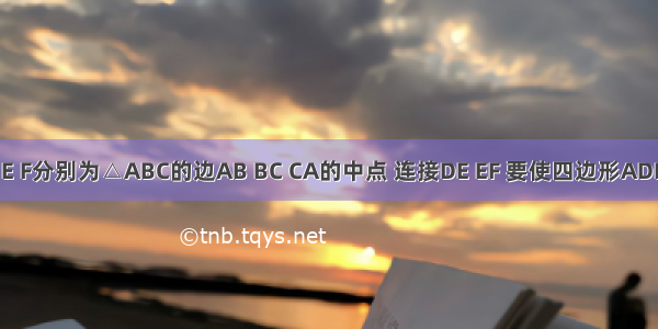 已知点D E F分别为△ABC的边AB BC CA的中点 连接DE EF 要使四边形ADEF为菱形 