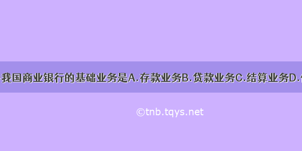 下列属于我国商业银行的基础业务是A.存款业务B.贷款业务C.结算业务D.代理收费