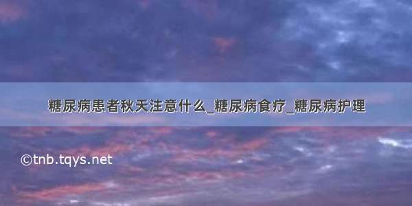 糖尿病患者秋天注意什么_糖尿病食疗_糖尿病护理