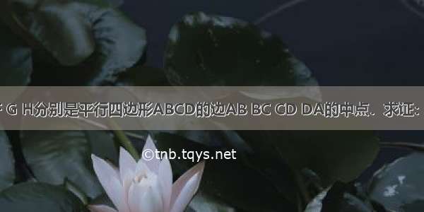 如图 点E F G H分别是平行四边形ABCD的边AB BC CD DA的中点．求证：△BEF≌△D