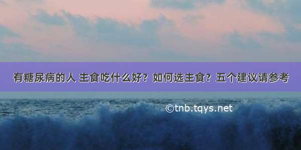 有糖尿病的人 主食吃什么好？如何选主食？五个建议请参考