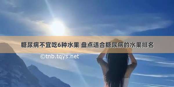 糖尿病不宜吃6种水果 盘点适合糖尿病的水果排名