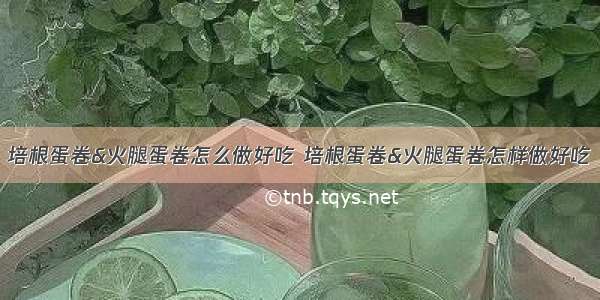 培根蛋卷&火腿蛋卷怎么做好吃 培根蛋卷&火腿蛋卷怎样做好吃