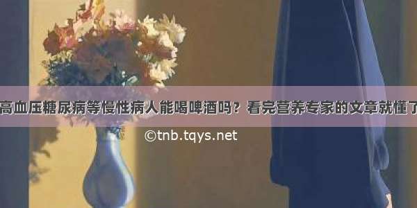 高血压糖尿病等慢性病人能喝啤酒吗？看完营养专家的文章就懂了