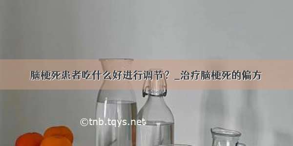 脑梗死患者吃什么好进行调节？_治疗脑梗死的偏方