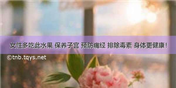 女性多吃此水果 保养子宫 预防痛经 排除毒素 身体更健康！