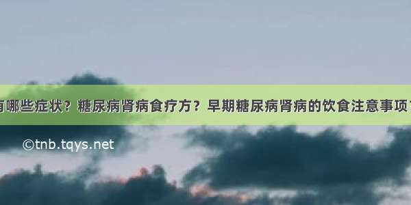 糖尿病肾病有哪些症状？糖尿病肾病食疗方？早期糖尿病肾病的饮食注意事项？糖尿病患者