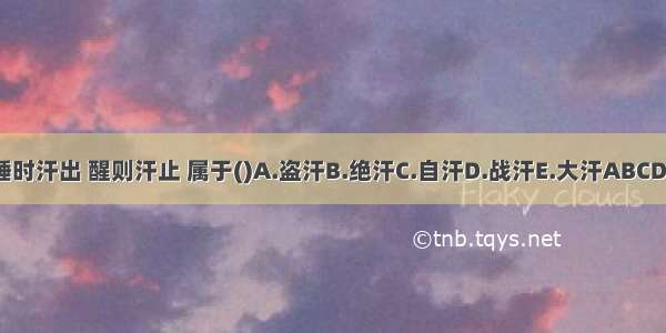 睡时汗出 醒则汗止 属于()A.盗汗B.绝汗C.自汗D.战汗E.大汗ABCDE