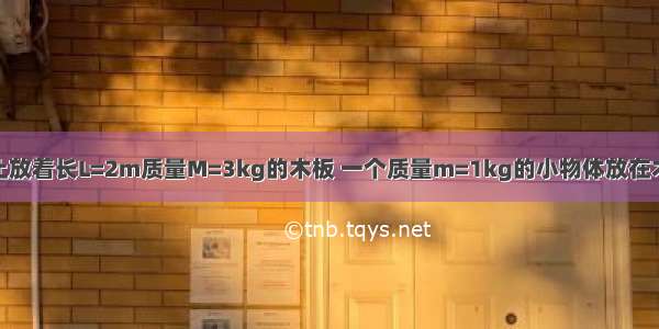 光滑水平面上静止放着长L=2m质量M=3kg的木板 一个质量m=1kg的小物体放在木块最右端 m和M