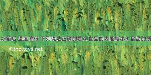 食品放入电冰箱后 温度降低 下列说法正确的是A.食品的内能减小B.食品的质量减小C.食