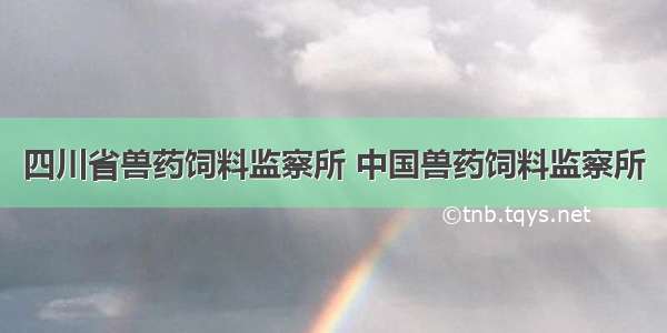 四川省兽药饲料监察所 中国兽药饲料监察所