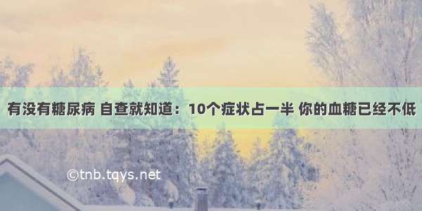 有没有糖尿病 自查就知道：10个症状占一半 你的血糖已经不低