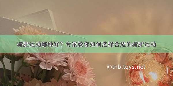 减肥运动哪种好？专家教你如何选择合适的减肥运动