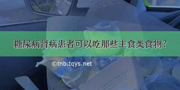 糖尿病肾病患者可以吃那些主食类食物？