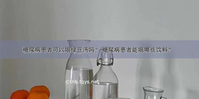 糖尿病患者可以喝绿豆汤吗？ 糖尿病患者能喝哪些饮料？