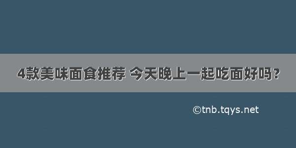 4款美味面食推荐 今天晚上一起吃面好吗？