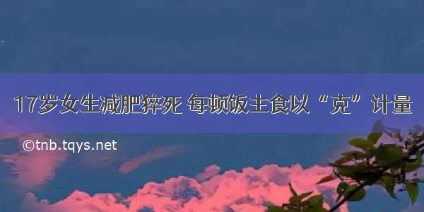 17岁女生减肥猝死 每顿饭主食以“克”计量