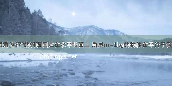 如图所示 倾角为37°的斜面固定在水平地面上 质量m=1kg的物体在平行于斜面向上的恒