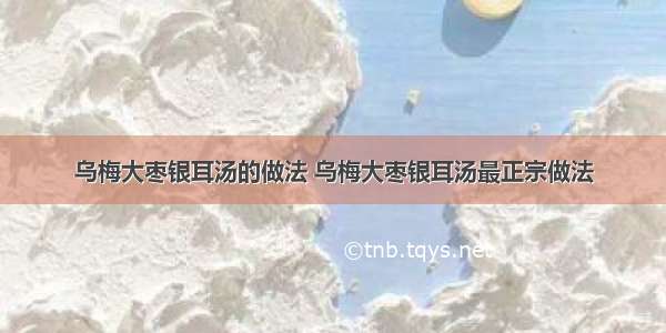 乌梅大枣银耳汤的做法 乌梅大枣银耳汤最正宗做法