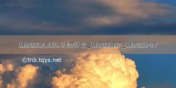 糖尿病患者秋天注意什么_糖尿病食疗_糖尿病护理