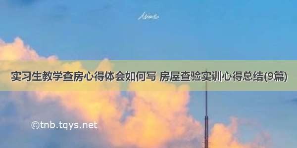 实习生教学查房心得体会如何写 房屋查验实训心得总结(9篇)