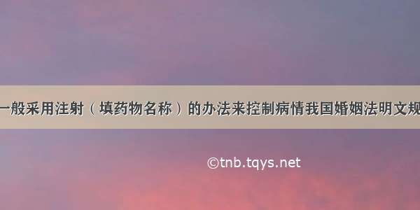 糖尿病患者一般采用注射（填药物名称）的办法来控制病情我国婚姻法明文规定 禁止近亲