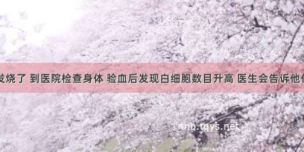 单选题小明发烧了 到医院检查身体 验血后发现白细胞数目升高 医生会告诉他什么呢？A.你