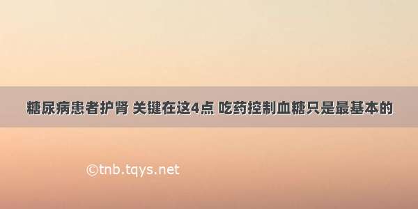 糖尿病患者护肾 关键在这4点 吃药控制血糖只是最基本的