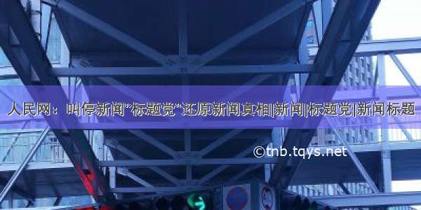 人民网：叫停新闻“标题党”还原新闻真相|新闻|标题党|新闻标题