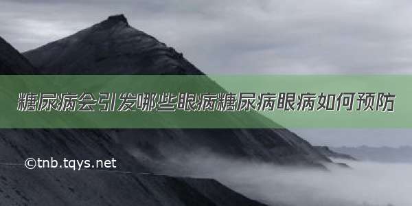 糖尿病会引发哪些眼病糖尿病眼病如何预防