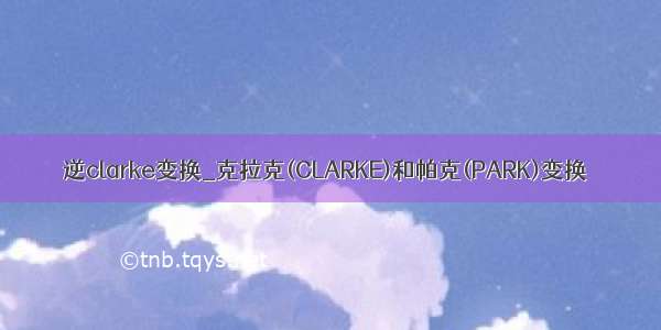 逆clarke变换_克拉克(CLARKE)和帕克(PARK)变换